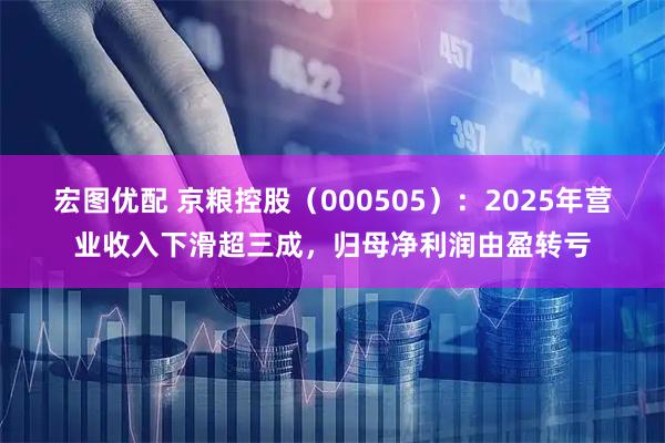 宏图优配 京粮控股（000505）：2025年营业收入下滑超三成，归母净利润由盈转亏