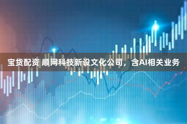 宝货配资 顺网科技新设文化公司，含AI相关业务