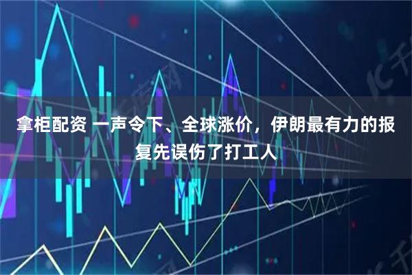 拿柜配资 一声令下、全球涨价，伊朗最有力的报复先误伤了打工人