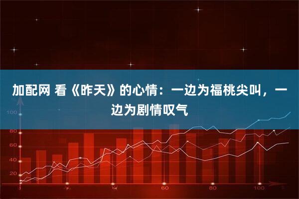 加配网 看《昨天》的心情：一边为福桃尖叫，一边为剧情叹气