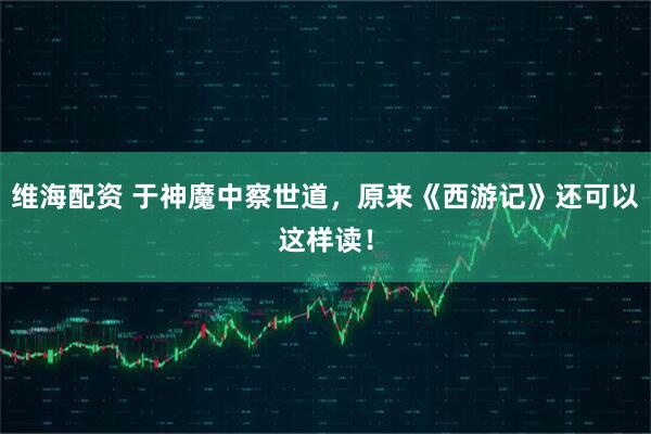 维海配资 于神魔中察世道，原来《西游记》还可以这样读！