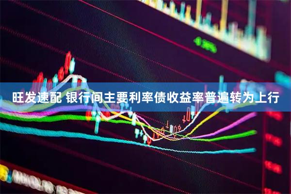 旺发速配 银行间主要利率债收益率普遍转为上行