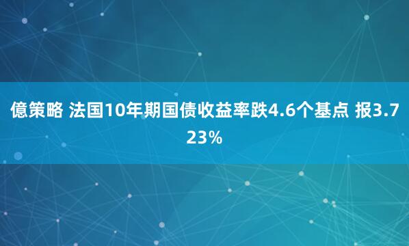 億策略 法国10年期国债收益率跌4.6个基点 报3.723%
