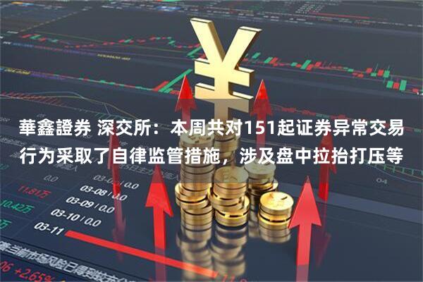 華鑫證券 深交所：本周共对151起证券异常交易行为采取了自律监管措施，涉及盘中拉抬打压等