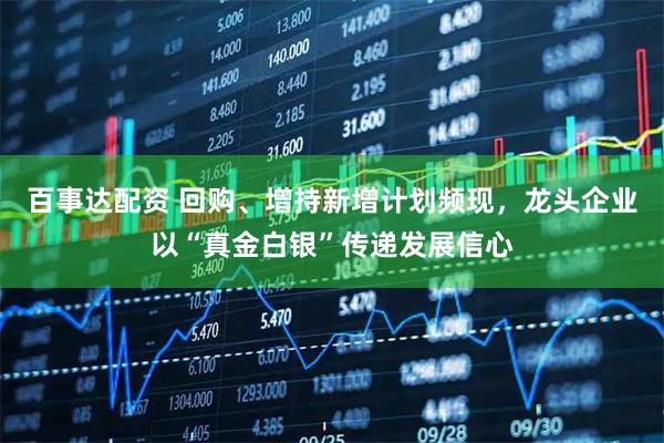 百事达配资 回购、增持新增计划频现，龙头企业以“真金白银”传递发展信心