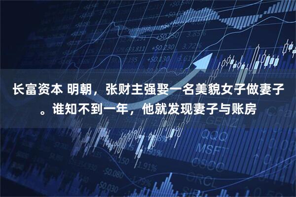 长富资本 明朝，张财主强娶一名美貌女子做妻子。谁知不到一年，他就发现妻子与账房