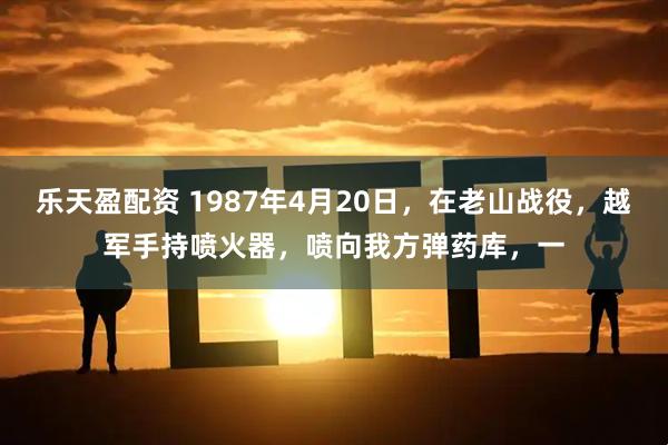 乐天盈配资 1987年4月20日，在老山战役，越军手持喷火器，喷向我方弹药库，一