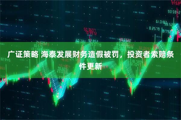 广证策略 海泰发展财务造假被罚,投资者索赔条件更新
