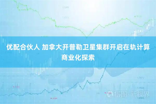 优配合伙人 加拿大开普勒卫星集群开启在轨计算商业化探索