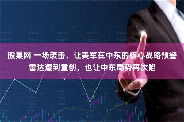 股巢网 一场袭击，让美军在中东的核心战略预警雷达遭到重创，也让中东局势再次陷