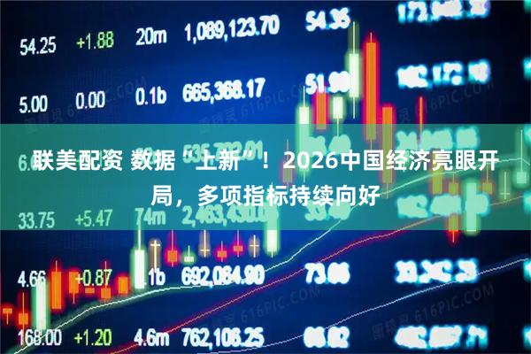 联美配资 数据“上新”！2026中国经济亮眼开局，多项指标持续向好