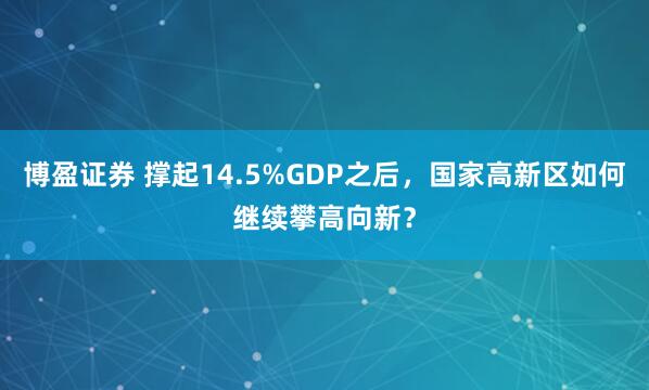 博盈证券 撑起14.5%GDP之后，国家高新区如何继续攀高向新？
