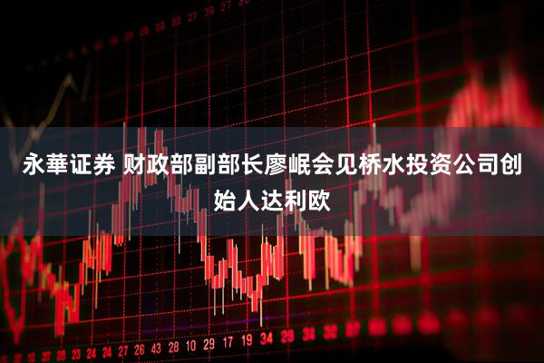 永華证券 财政部副部长廖岷会见桥水投资公司创始人达利欧
