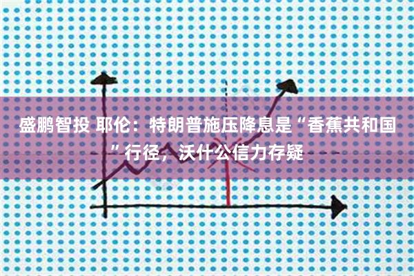 盛鹏智投 耶伦：特朗普施压降息是“香蕉共和国”行径，沃什公信力存疑