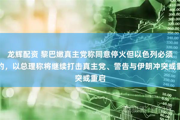 龙辉配资 黎巴嫩真主党称同意停火但以色列必须履约，以总理称将继续打击真主党、警告与伊朗冲突或重启
