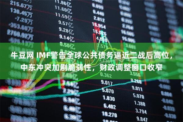牛豆网 IMF警告全球公共债务逼近二战后高位，中东冲突加剧脆弱性，财政调整窗口收窄