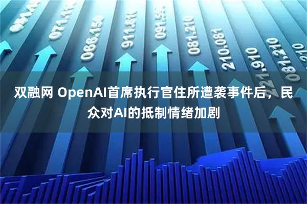 双融网 OpenAI首席执行官住所遭袭事件后，民众对AI的抵制情绪加剧