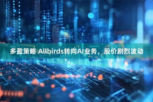 多盈策略 Allbirds转向AI业务，股价剧烈波动