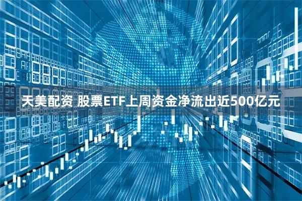 天美配资 股票ETF上周资金净流出近500亿元