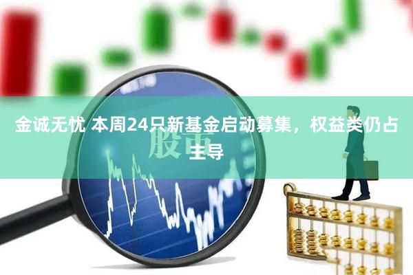 金诚无忧 本周24只新基金启动募集，权益类仍占主导