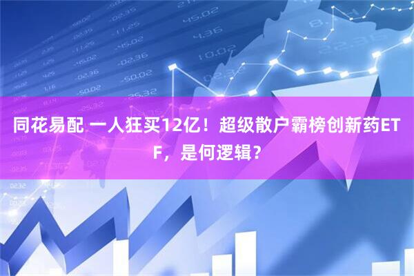同花易配 一人狂买12亿！超级散户霸榜创新药ETF，是何逻辑？