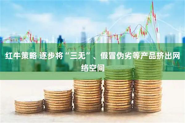 红牛策略 逐步将“三无”、假冒伪劣等产品挤出网络空间