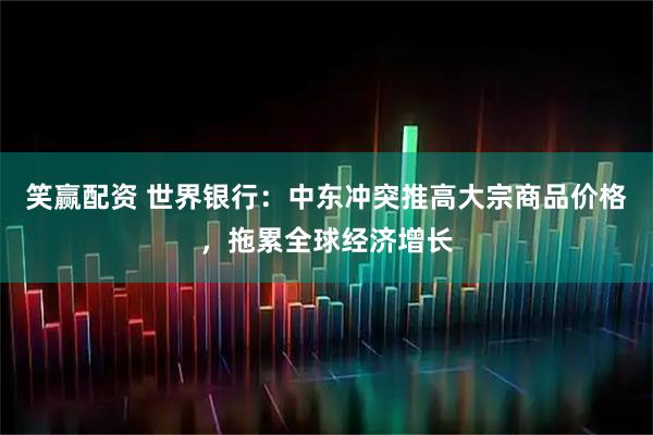 笑赢配资 世界银行：中东冲突推高大宗商品价格，拖累全球经济增长