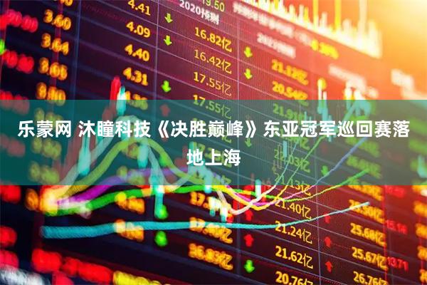 乐蒙网 沐瞳科技《决胜巅峰》东亚冠军巡回赛落地上海