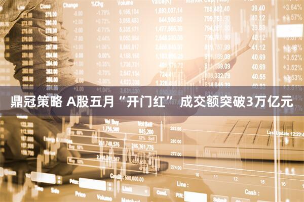 鼎冠策略 A股五月“开门红” 成交额突破3万亿元