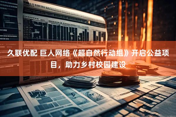 久联优配 巨人网络《超自然行动组》开启公益项目，助力乡村校园建设