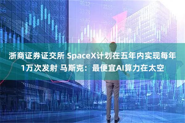 浙商证券证交所 SpaceX计划在五年内实现每年1万次发射 马斯克：最便宜AI算力在太空