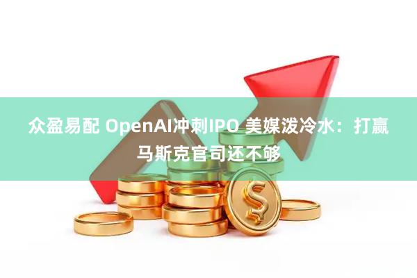 众盈易配 OpenAI冲刺IPO 美媒泼冷水：打赢马斯克官司还不够