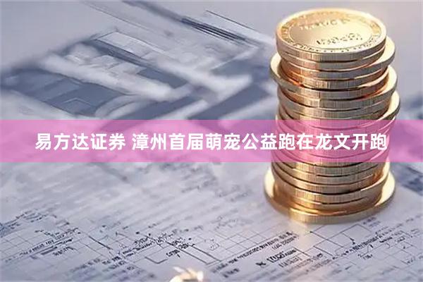 易方达证券 漳州首届萌宠公益跑在龙文开跑