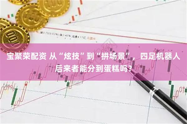 宝聚荣配资 从“炫技”到“拼场景”，四足机器人后来者能分到蛋糕吗？