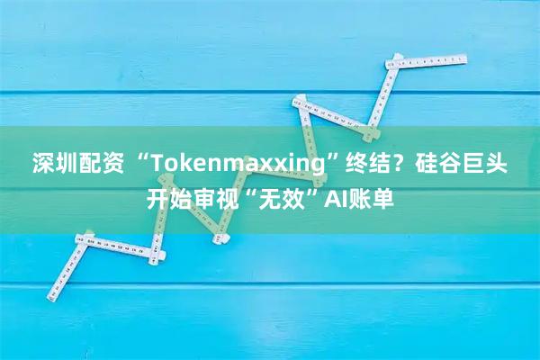 深圳配资 “Tokenmaxxing”终结？硅谷巨头开始审视“无效”AI账单