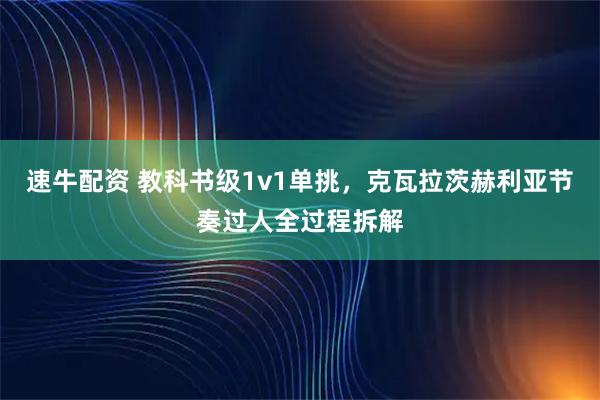 速牛配资 教科书级1v1单挑，克瓦拉茨赫利亚节奏过人全过程拆解