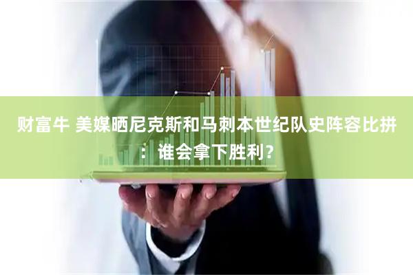 财富牛 美媒晒尼克斯和马刺本世纪队史阵容比拼：谁会拿下胜利？