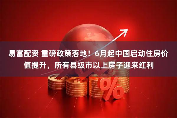 易富配资 重磅政策落地！6月起中国启动住房价值提升，所有县级市以上房子迎来红利