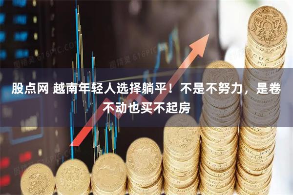 股点网 越南年轻人选择躺平！不是不努力，是卷不动也买不起房