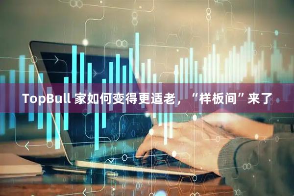 TopBull 家如何变得更适老，“样板间”来了
