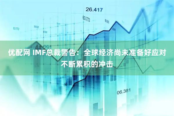 优配网 IMF总裁警告：全球经济尚未准备好应对不断累积的冲击