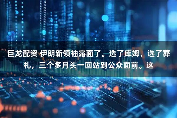 巨龙配资 伊朗新领袖露面了。选了库姆，选了葬礼，三个多月头一回站到公众面前。这