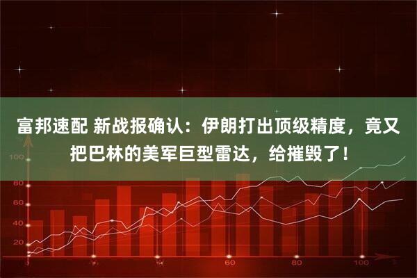 富邦速配 新战报确认：伊朗打出顶级精度，竟又把巴林的美军巨型雷达，给摧毁了！