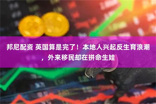 邦尼配资 英国算是完了！本地人兴起反生育浪潮，外来移民却在拼命生娃