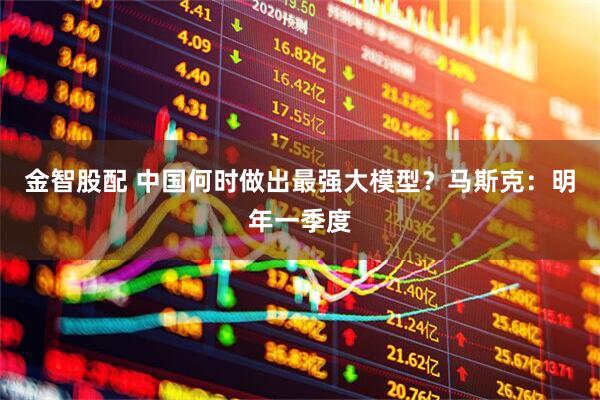 金智股配 中国何时做出最强大模型？马斯克：明年一季度