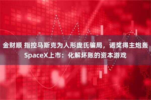 金财顺 指控马斯克为人形庞氏骗局，诺奖得主炮轰SpaceX上市：化解坏账的资本游戏