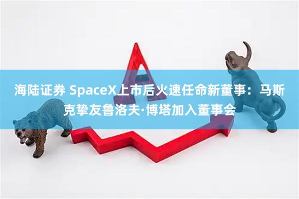 海陆证券 SpaceX上市后火速任命新董事：马斯克挚友鲁洛夫·博塔加入董事会
