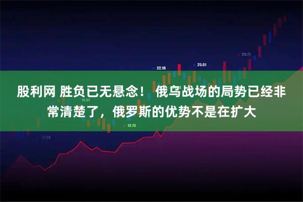 股利网 胜负已无悬念！ 俄乌战场的局势已经非常清楚了，俄罗斯的优势不是在扩大