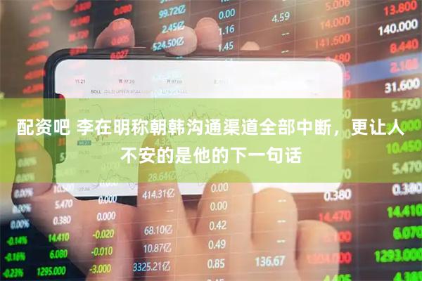 配资吧 李在明称朝韩沟通渠道全部中断，更让人不安的是他的下一句话