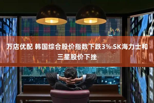 万店优配 韩国综合股价指数下跌3% SK海力士和三星股价下挫